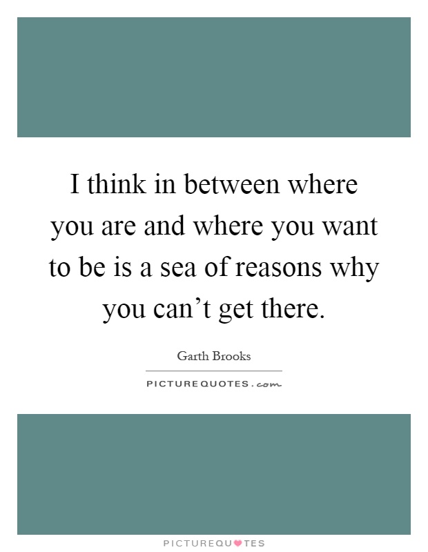 I think in between where you are and where you want to be is a sea of reasons why you can't get there Picture Quote #1