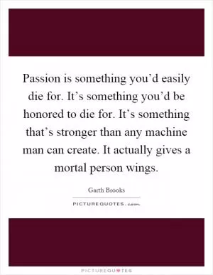 Passion is something you’d easily die for. It’s something you’d be honored to die for. It’s something that’s stronger than any machine man can create. It actually gives a mortal person wings Picture Quote #1