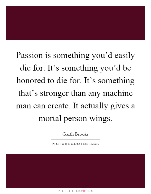 Passion is something you'd easily die for. It's something you'd be honored to die for. It's something that's stronger than any machine man can create. It actually gives a mortal person wings Picture Quote #1