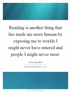 Reading is another thing that has made me more human by exposing me to worlds I might never have entered and people I might never meet Picture Quote #1
