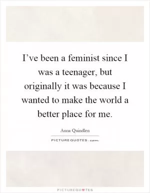 I’ve been a feminist since I was a teenager, but originally it was because I wanted to make the world a better place for me Picture Quote #1