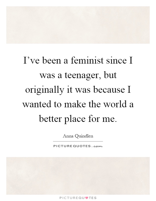 I've been a feminist since I was a teenager, but originally it was because I wanted to make the world a better place for me Picture Quote #1