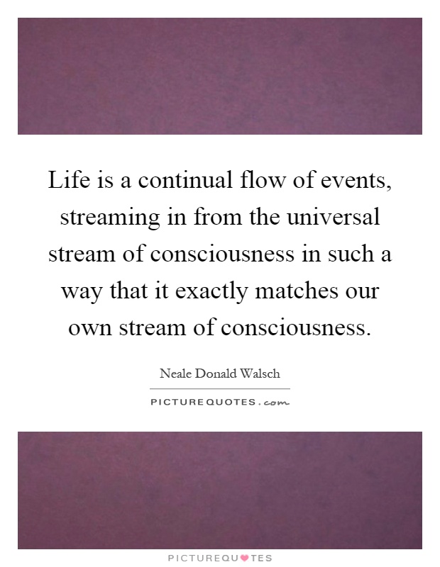Life is a continual flow of events, streaming in from the universal stream of consciousness in such a way that it exactly matches our own stream of consciousness Picture Quote #1