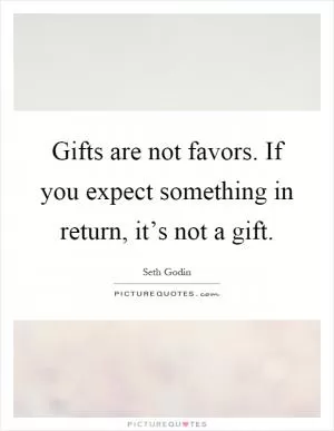 Gifts are not favors. If you expect something in return, it’s not a gift Picture Quote #1