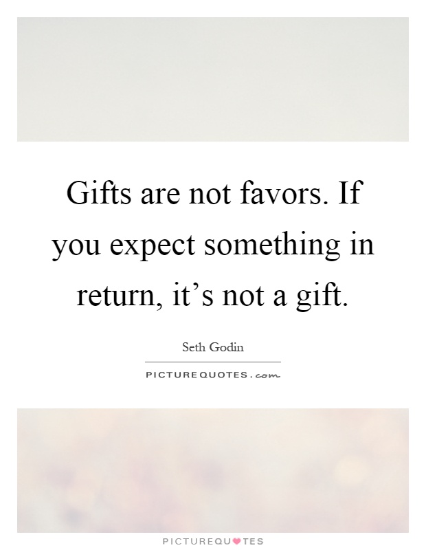 Gifts are not favors. If you expect something in return, it's not a gift Picture Quote #1