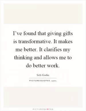 I’ve found that giving gifts is transformative. It makes me better. It clarifies my thinking and allows me to do better work Picture Quote #1