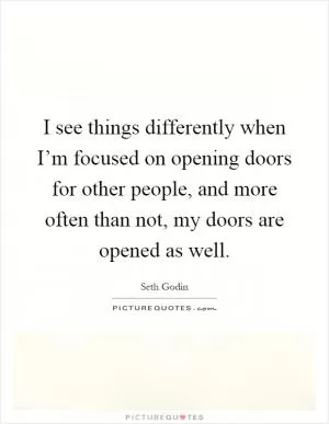 I see things differently when I’m focused on opening doors for other people, and more often than not, my doors are opened as well Picture Quote #1