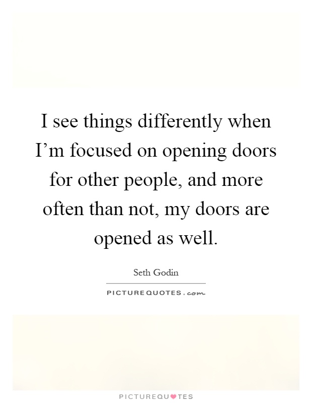 I see things differently when I'm focused on opening doors for other people, and more often than not, my doors are opened as well Picture Quote #1