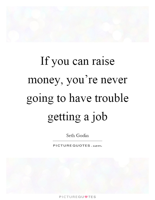 If you can raise money, you're never going to have trouble getting a job Picture Quote #1