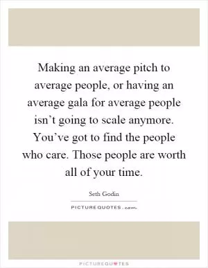 Making an average pitch to average people, or having an average gala for average people isn’t going to scale anymore. You’ve got to find the people who care. Those people are worth all of your time Picture Quote #1