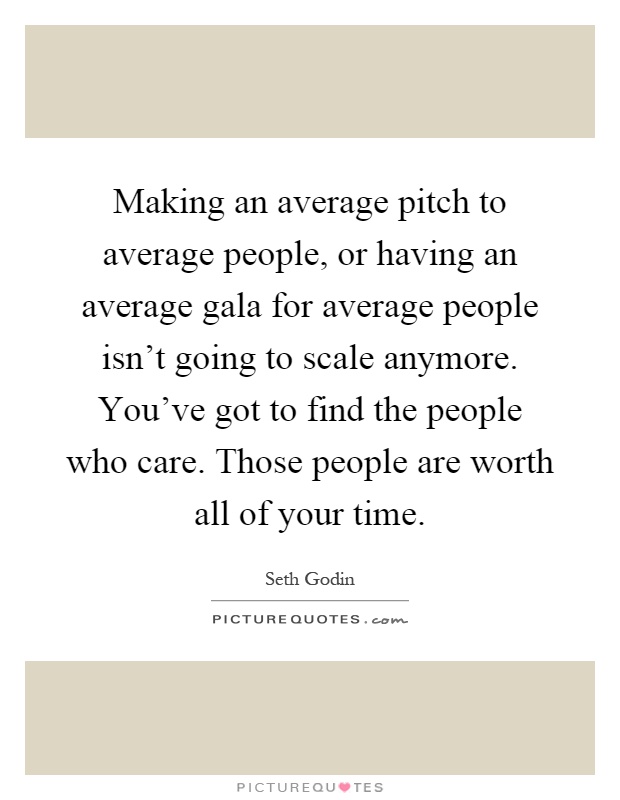 Making an average pitch to average people, or having an average gala for average people isn't going to scale anymore. You've got to find the people who care. Those people are worth all of your time Picture Quote #1