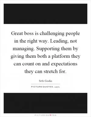 Great boss is challenging people in the right way. Leading, not managing. Supporting them by giving them both a platform they can count on and expectations they can stretch for Picture Quote #1