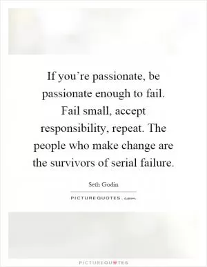 If you’re passionate, be passionate enough to fail. Fail small, accept responsibility, repeat. The people who make change are the survivors of serial failure Picture Quote #1