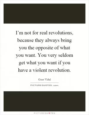 I’m not for real revolutions, because they always bring you the opposite of what you want. You very seldom get what you want if you have a violent revolution Picture Quote #1