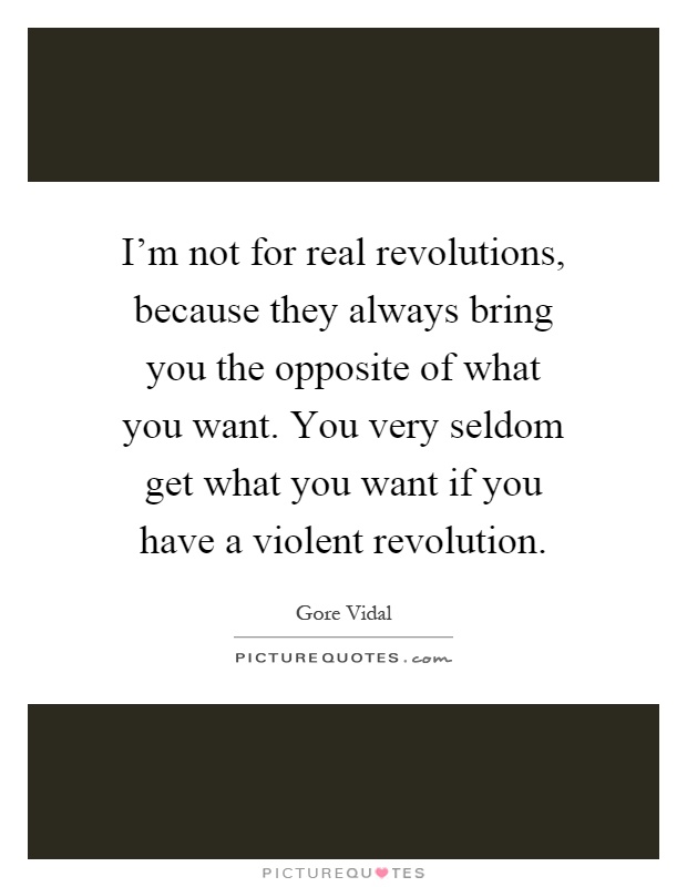 I'm not for real revolutions, because they always bring you the opposite of what you want. You very seldom get what you want if you have a violent revolution Picture Quote #1