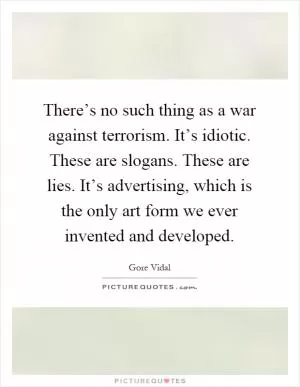 There’s no such thing as a war against terrorism. It’s idiotic. These are slogans. These are lies. It’s advertising, which is the only art form we ever invented and developed Picture Quote #1