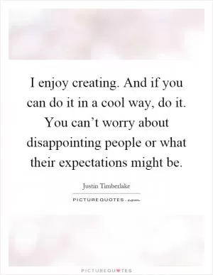 I enjoy creating. And if you can do it in a cool way, do it. You can’t worry about disappointing people or what their expectations might be Picture Quote #1