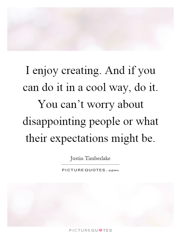 I enjoy creating. And if you can do it in a cool way, do it. You can't worry about disappointing people or what their expectations might be Picture Quote #1