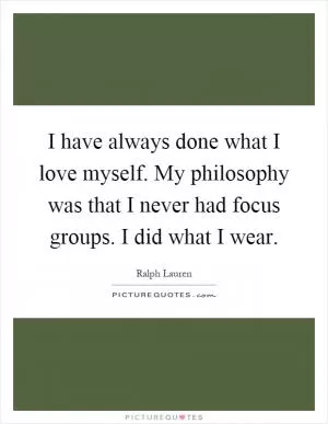 I have always done what I love myself. My philosophy was that I never had focus groups. I did what I wear Picture Quote #1