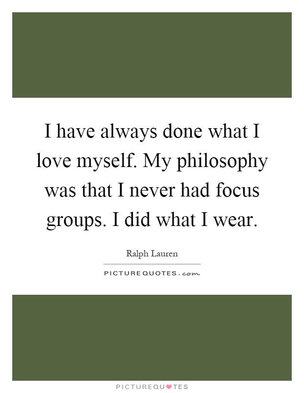 I have always done what I love myself. My philosophy was that I never had focus groups. I did what I wear Picture Quote #1