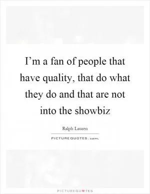I’m a fan of people that have quality, that do what they do and that are not into the showbiz Picture Quote #1