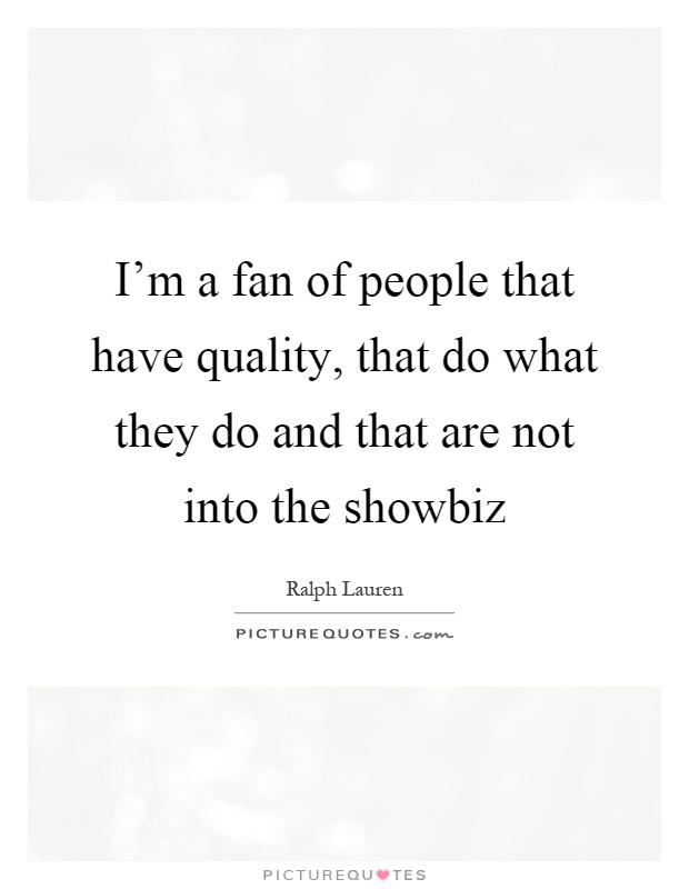 I'm a fan of people that have quality, that do what they do and that are not into the showbiz Picture Quote #1