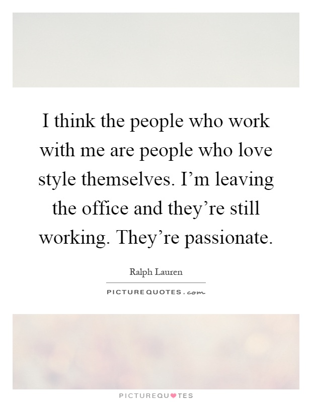 I think the people who work with me are people who love style themselves. I'm leaving the office and they're still working. They're passionate Picture Quote #1