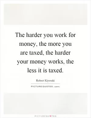 The harder you work for money, the more you are taxed, the harder your money works, the less it is taxed Picture Quote #1