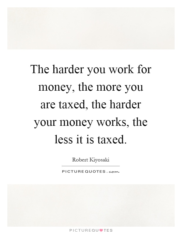 The harder you work for money, the more you are taxed, the harder your money works, the less it is taxed Picture Quote #1