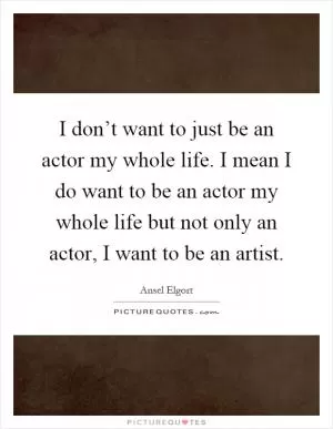 I don’t want to just be an actor my whole life. I mean I do want to be an actor my whole life but not only an actor, I want to be an artist Picture Quote #1