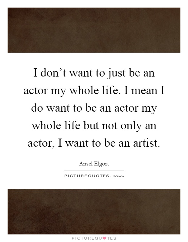 I don't want to just be an actor my whole life. I mean I do want to be an actor my whole life but not only an actor, I want to be an artist Picture Quote #1