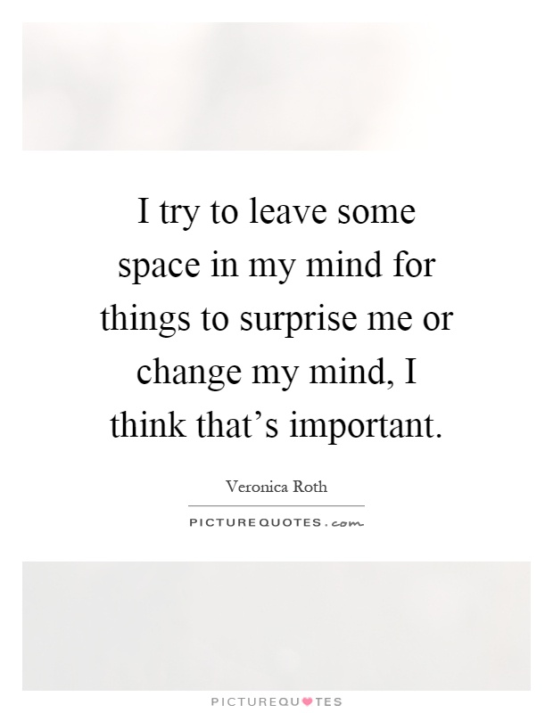 I try to leave some space in my mind for things to surprise me or change my mind, I think that's important Picture Quote #1