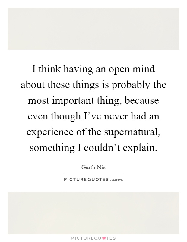 I think having an open mind about these things is probably the most important thing, because even though I've never had an experience of the supernatural, something I couldn't explain Picture Quote #1