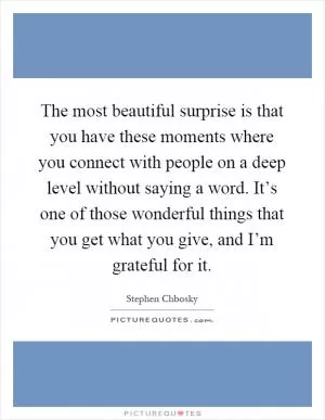 The most beautiful surprise is that you have these moments where you connect with people on a deep level without saying a word. It’s one of those wonderful things that you get what you give, and I’m grateful for it Picture Quote #1