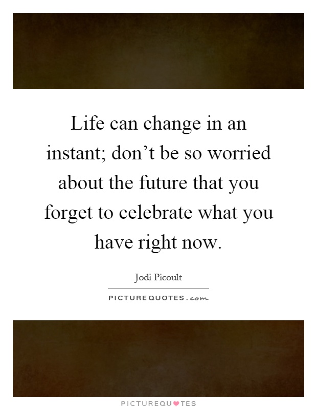 Life can change in an instant; don't be so worried about the future that you forget to celebrate what you have right now Picture Quote #1