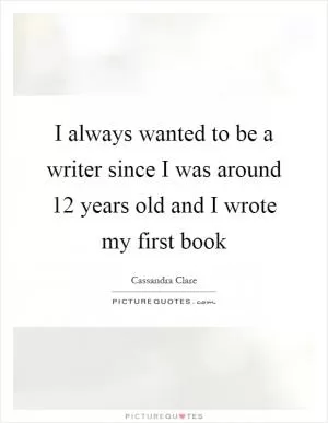 I always wanted to be a writer since I was around 12 years old and I wrote my first book Picture Quote #1