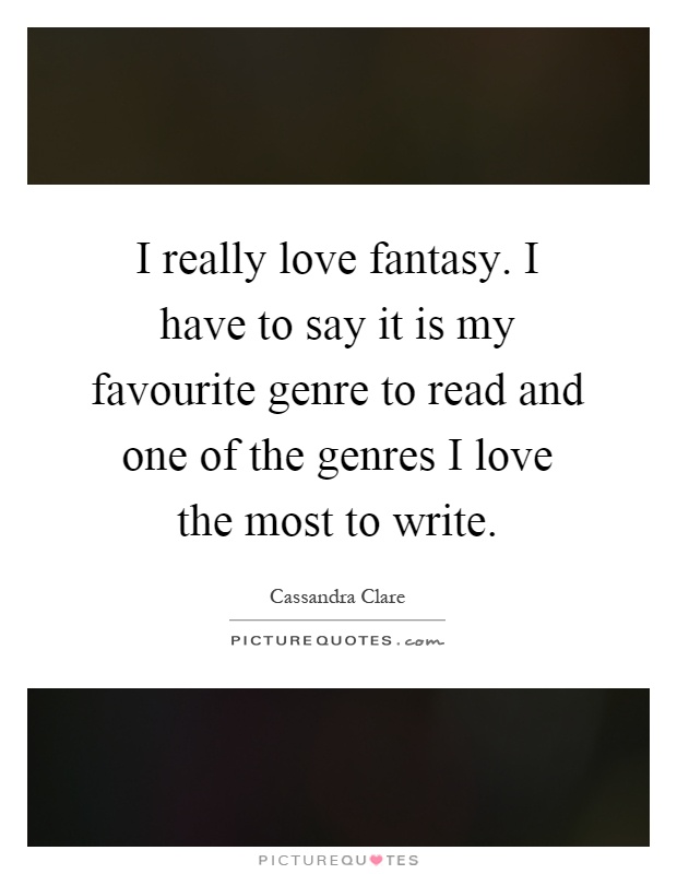 I really love fantasy. I have to say it is my favourite genre to read and one of the genres I love the most to write Picture Quote #1