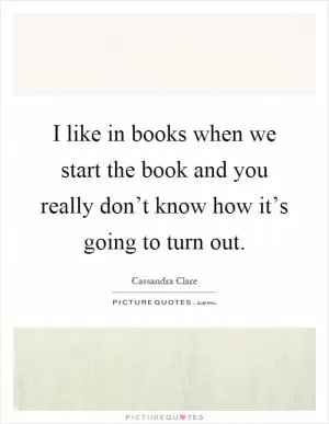 I like in books when we start the book and you really don’t know how it’s going to turn out Picture Quote #1