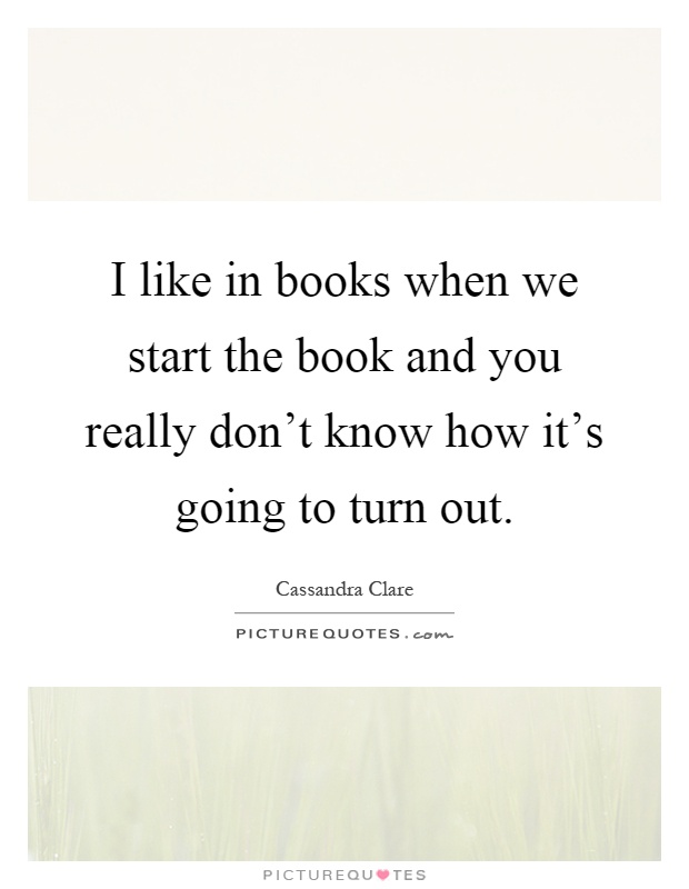 I like in books when we start the book and you really don't know how it's going to turn out Picture Quote #1