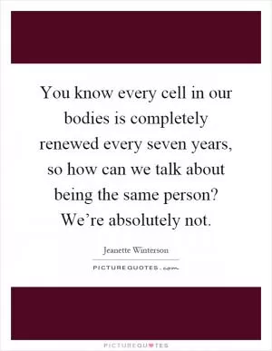 You know every cell in our bodies is completely renewed every seven years, so how can we talk about being the same person? We’re absolutely not Picture Quote #1