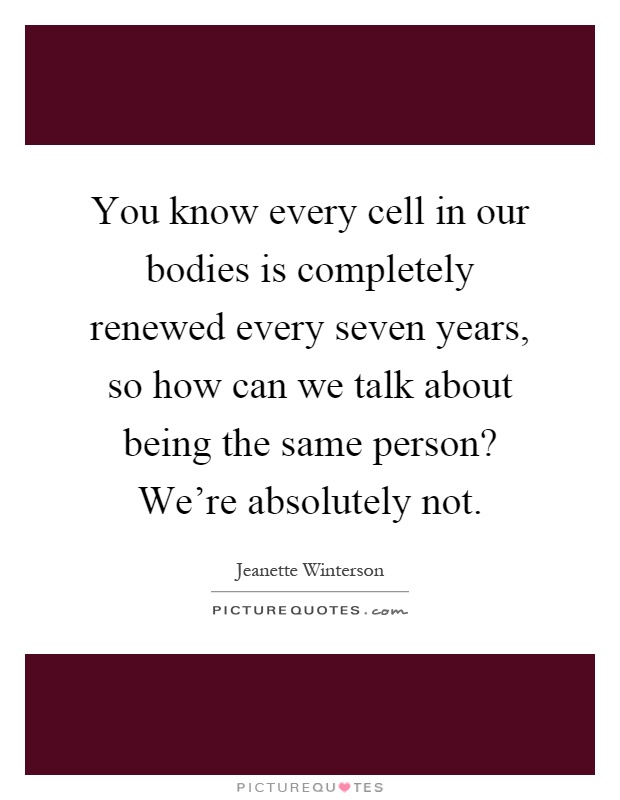 You know every cell in our bodies is completely renewed every seven years, so how can we talk about being the same person? We're absolutely not Picture Quote #1