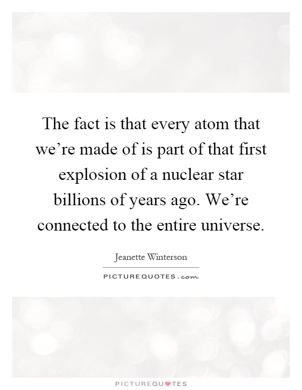 The fact is that every atom that we're made of is part of that first explosion of a nuclear star billions of years ago. We're connected to the entire universe Picture Quote #1