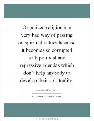 Organized religion is a very bad way of passing on spiritual values because it becomes so corrupted with political and repressive agendas which don’t help anybody to develop their spirituality Picture Quote #1