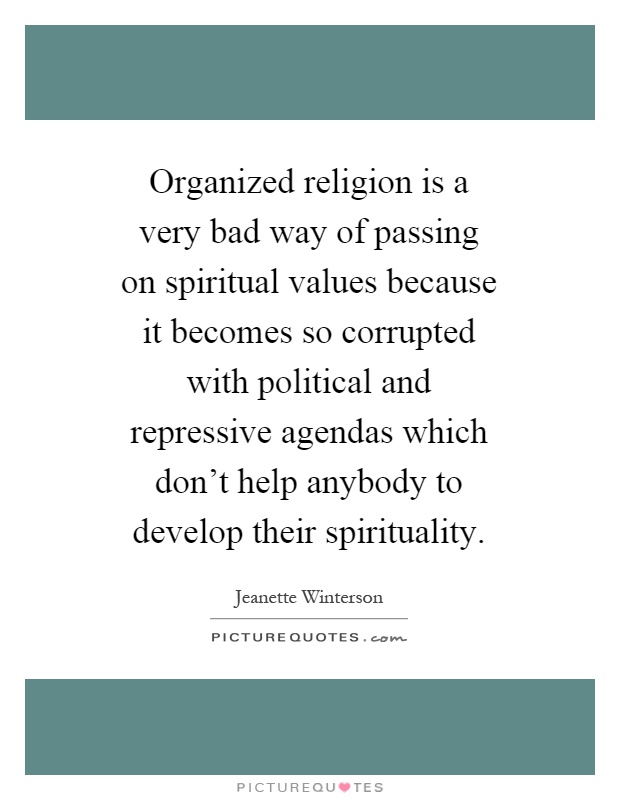 Organized religion is a very bad way of passing on spiritual values because it becomes so corrupted with political and repressive agendas which don't help anybody to develop their spirituality Picture Quote #1