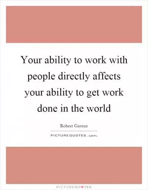 Your ability to work with people directly affects your ability to get work done in the world Picture Quote #1