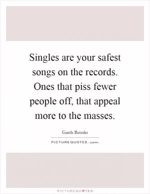 Singles are your safest songs on the records. Ones that piss fewer people off, that appeal more to the masses Picture Quote #1