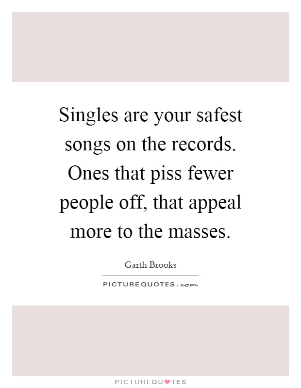 Singles are your safest songs on the records. Ones that piss fewer people off, that appeal more to the masses Picture Quote #1