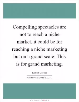 Compelling spectacles are not to reach a niche market, it could be for reaching a niche marketing but on a grand scale. This is for grand marketing Picture Quote #1