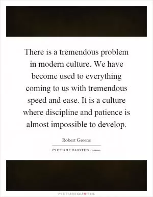 There is a tremendous problem in modern culture. We have become used to everything coming to us with tremendous speed and ease. It is a culture where discipline and patience is almost impossible to develop Picture Quote #1