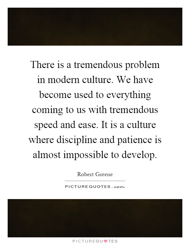 There is a tremendous problem in modern culture. We have become used to everything coming to us with tremendous speed and ease. It is a culture where discipline and patience is almost impossible to develop Picture Quote #1